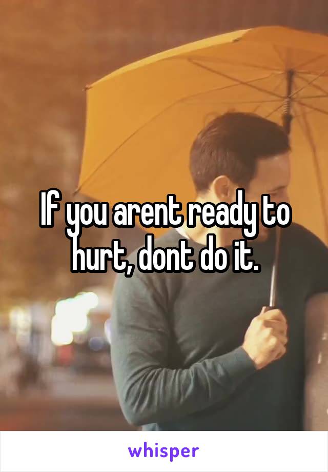 If you arent ready to hurt, dont do it.