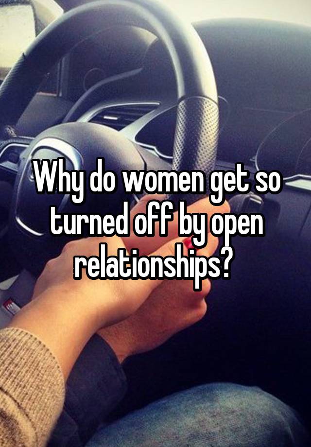 Why do women get so turned off by open relationships? 