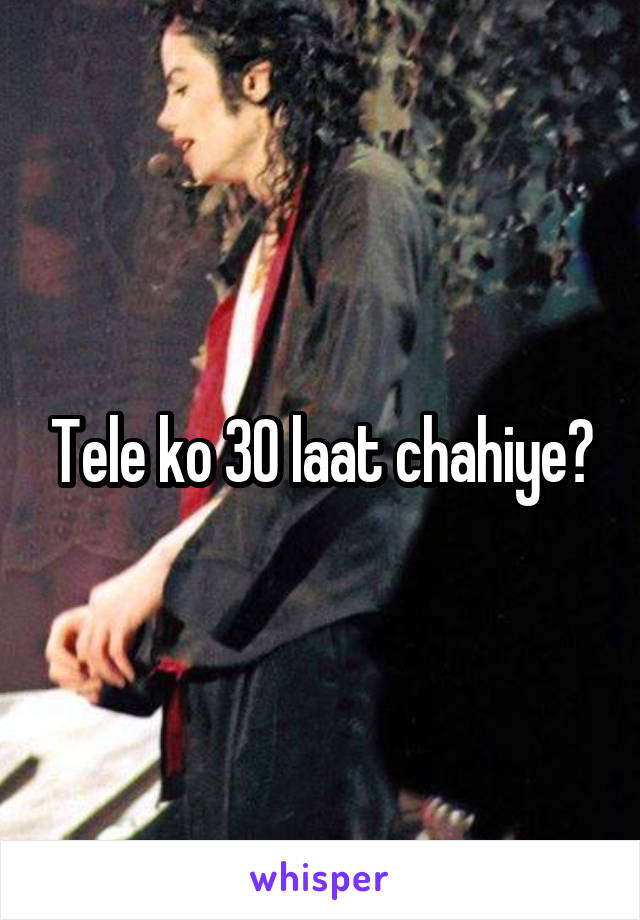 Tele ko 30 laat chahiye?