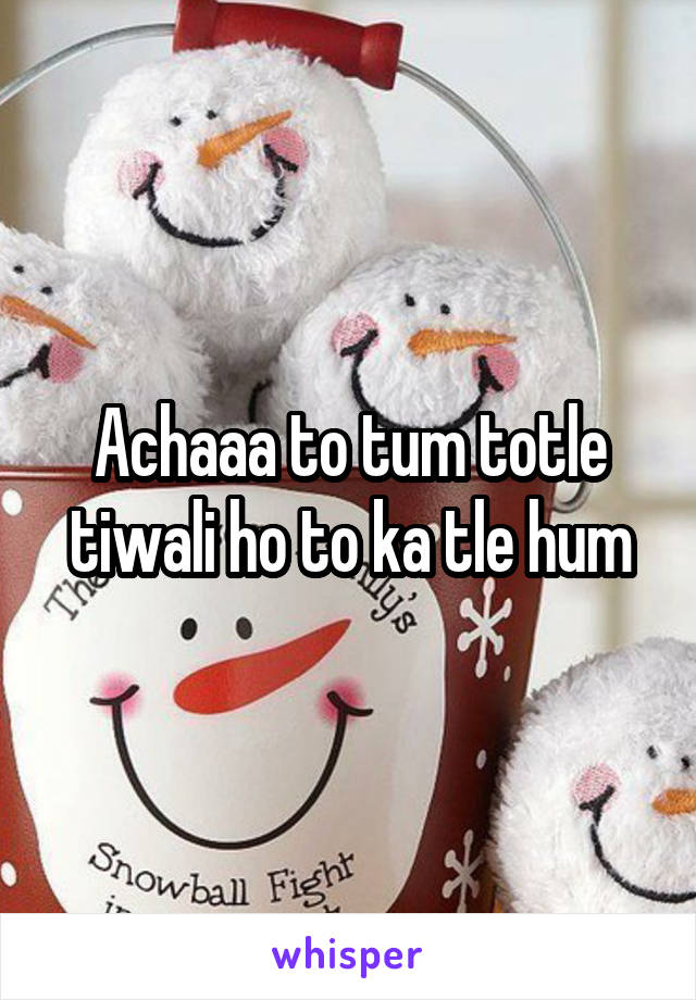 Achaaa to tum totle tiwali ho to ka tle hum