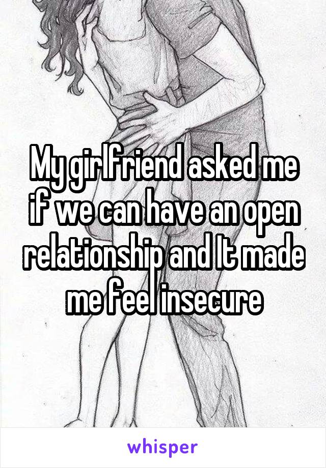 My girlfriend asked me if we can have an open relationship and It made me feel insecure