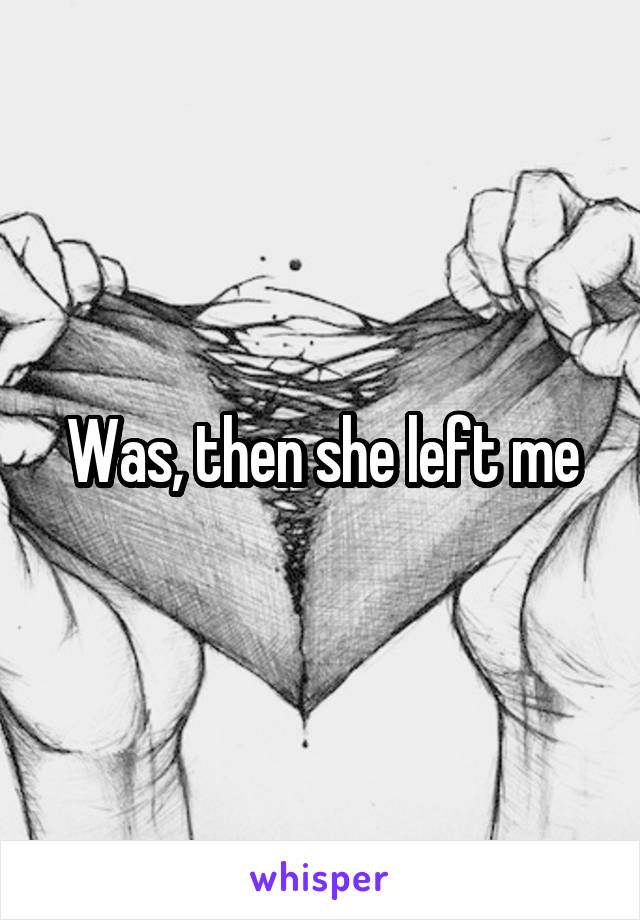 Was, then she left me