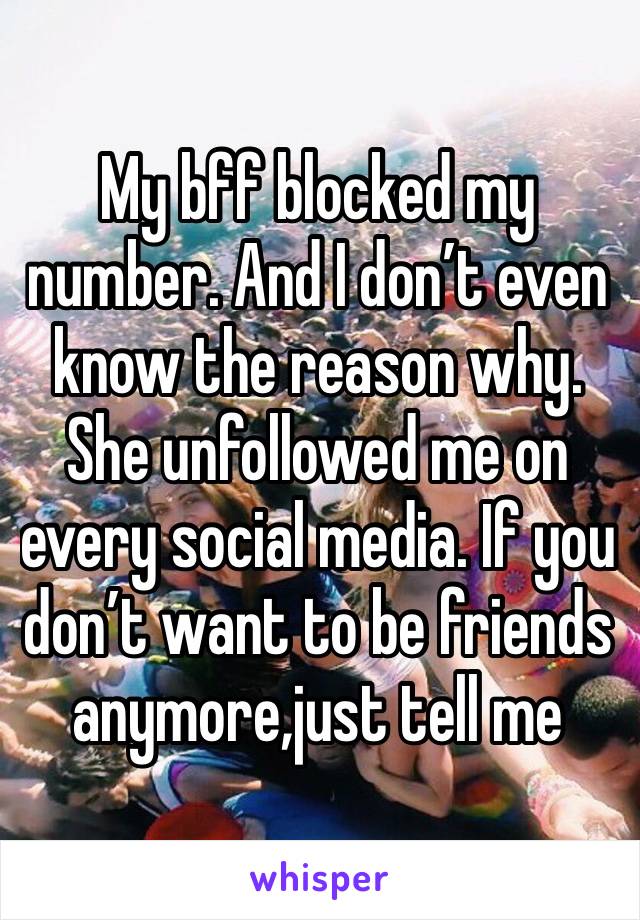 My bff blocked my number. And I don’t even know the reason why. She unfollowed me on every social media. If you don’t want to be friends anymore,just tell me