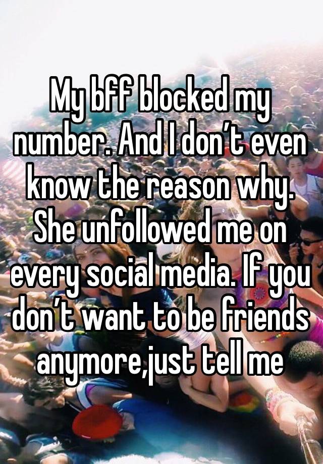 My bff blocked my number. And I don’t even know the reason why. She unfollowed me on every social media. If you don’t want to be friends anymore,just tell me