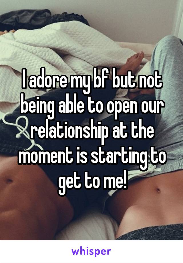 I adore my bf but not being able to open our relationship at the moment is starting to get to me!