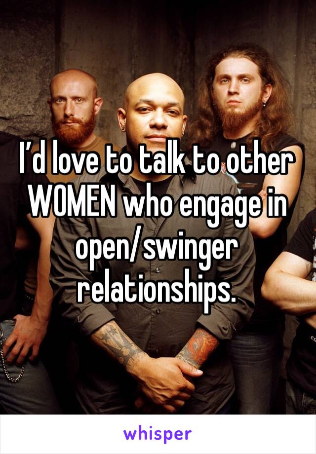 I’d love to talk to other WOMEN who engage in open/swinger relationships. 