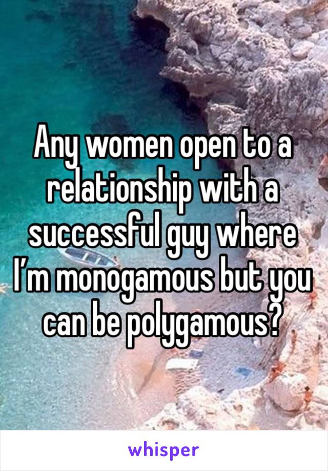 Any women open to a relationship with a successful guy where I’m monogamous but you can be polygamous? 