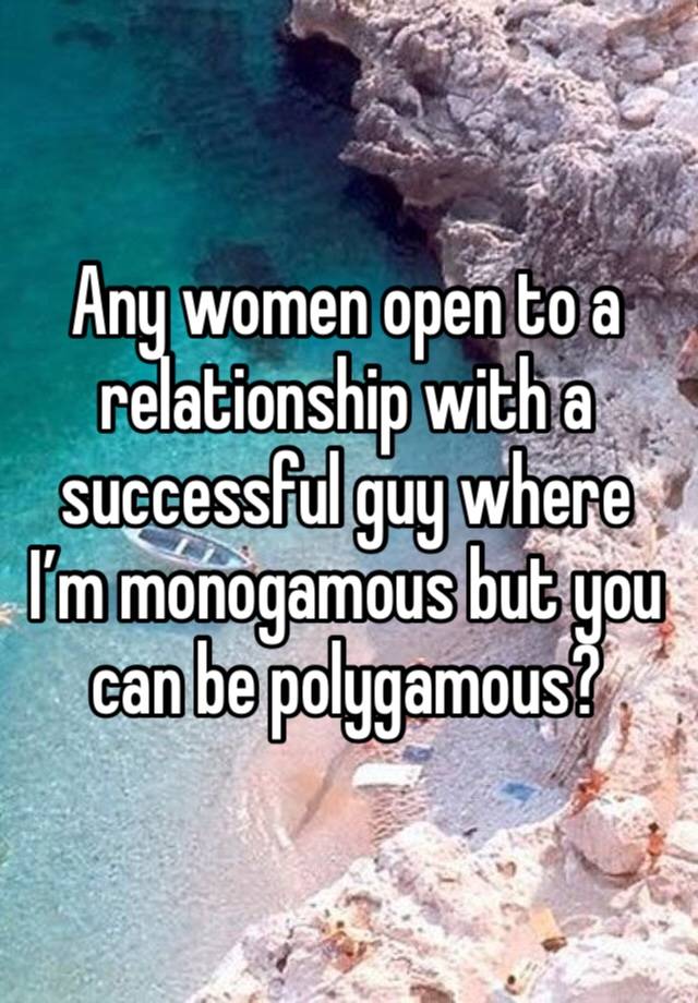 Any women open to a relationship with a successful guy where I’m monogamous but you can be polygamous? 