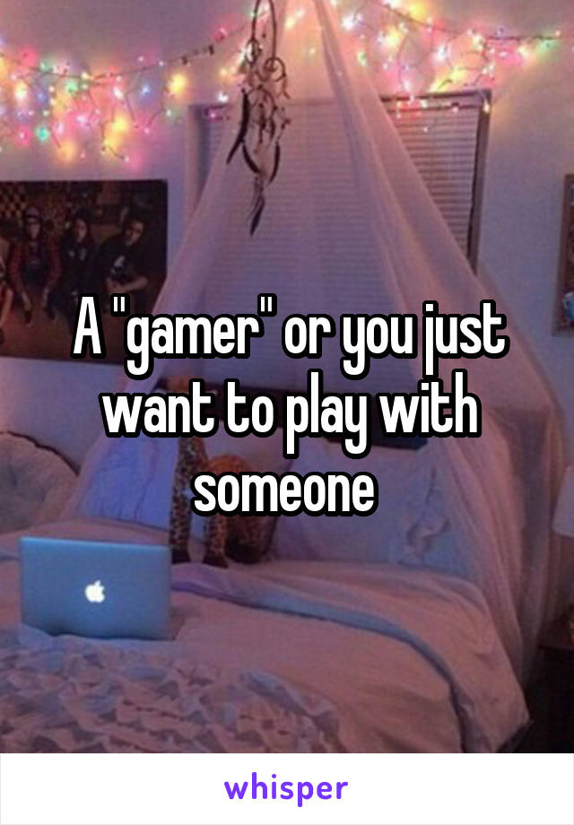 A "gamer" or you just want to play with someone 