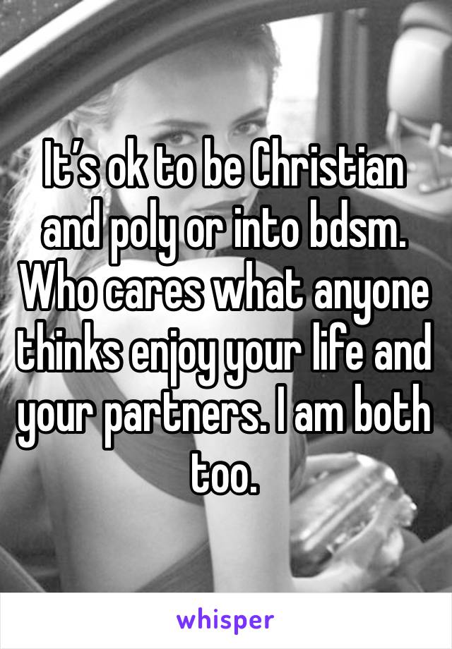 It’s ok to be Christian and poly or into bdsm. Who cares what anyone thinks enjoy your life and your partners. I am both too.