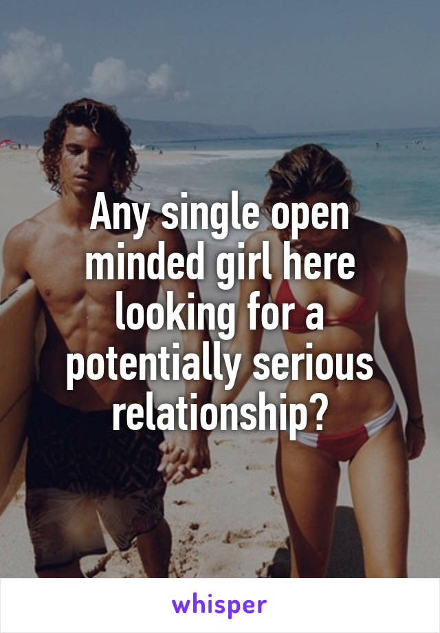 Any single open minded girl here looking for a potentially serious relationship?