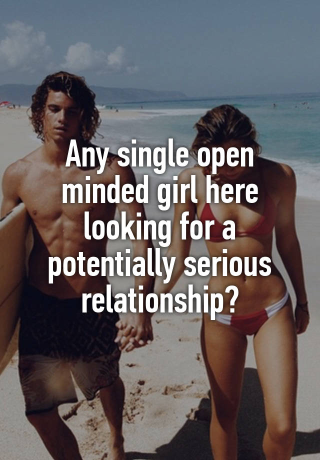 Any single open minded girl here looking for a potentially serious relationship?