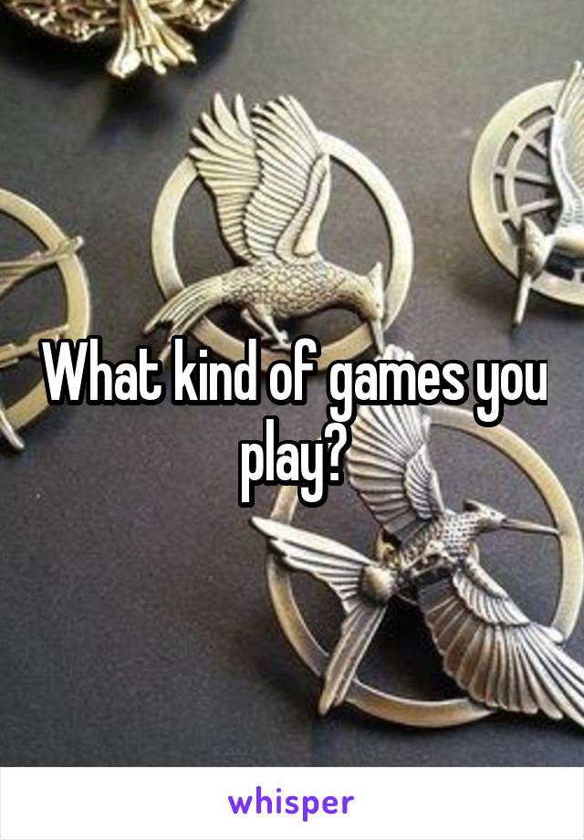 What kind of games you play?