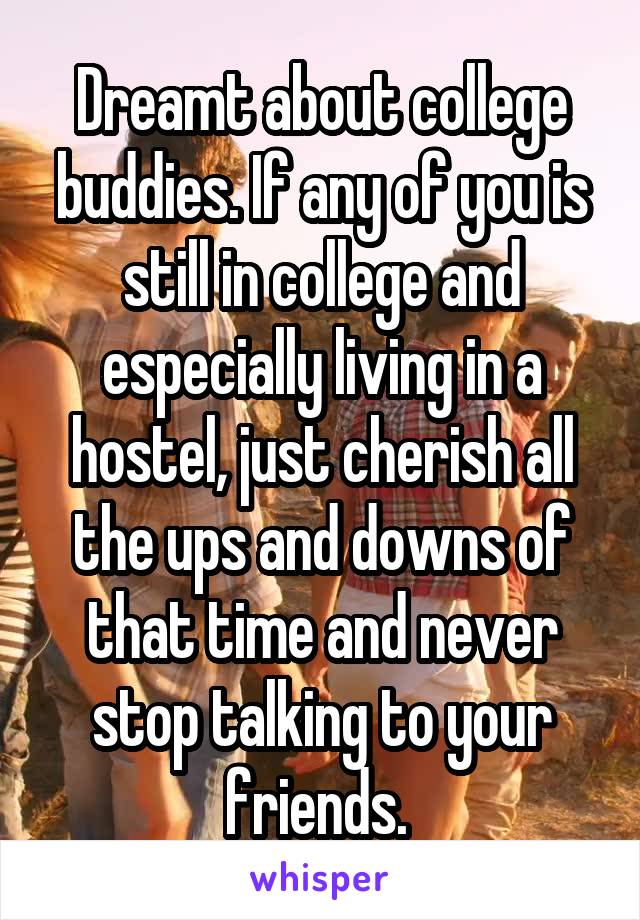 Dreamt about college buddies. If any of you is still in college and especially living in a hostel, just cherish all the ups and downs of that time and never stop talking to your friends. 