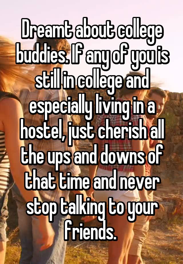 Dreamt about college buddies. If any of you is still in college and especially living in a hostel, just cherish all the ups and downs of that time and never stop talking to your friends. 