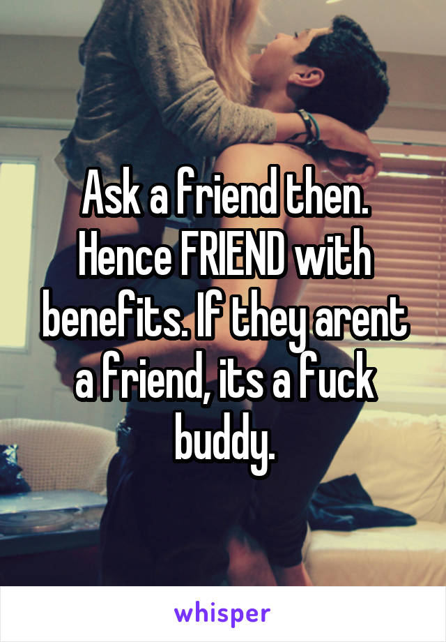 Ask a friend then. Hence FRIEND with benefits. If they arent a friend, its a fuck buddy.