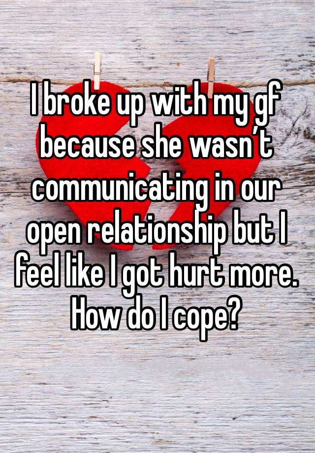 I broke up with my gf because she wasn’t communicating in our open relationship but I feel like I got hurt more. How do I cope?