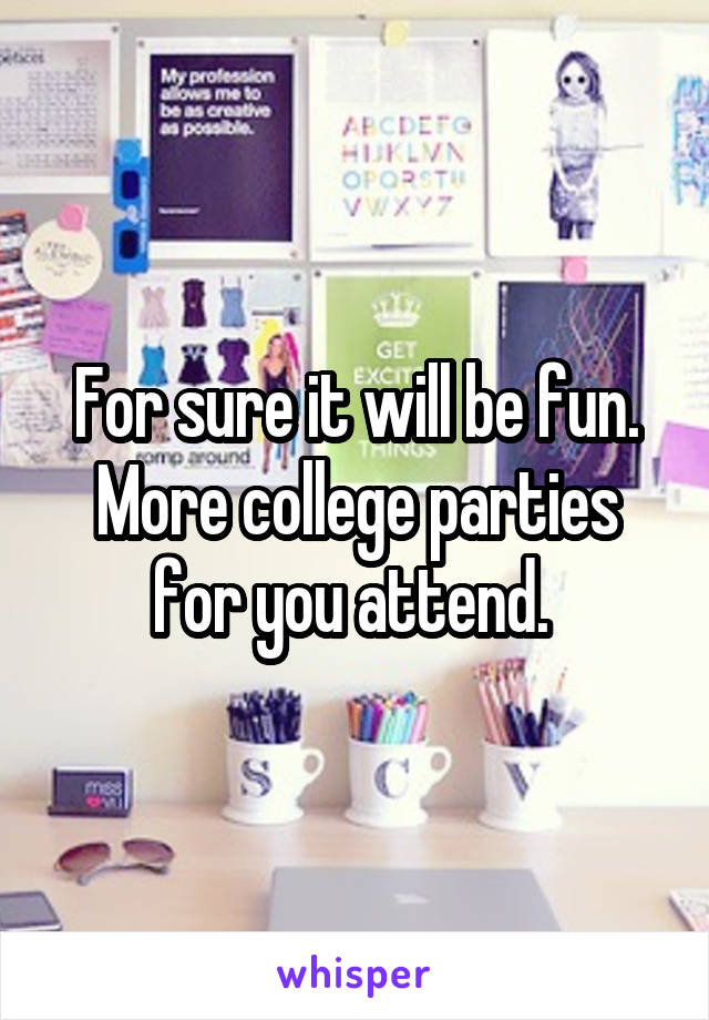 For sure it will be fun. More college parties for you attend. 