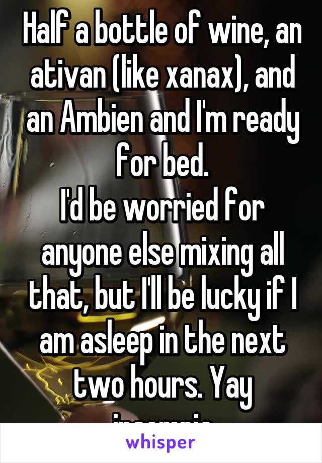 Half a bottle of wine, an ativan (like xanax), and an Ambien and I'm ready for bed.
I'd be worried for anyone else mixing all that, but I'll be lucky if I am asleep in the next two hours. Yay insomnia