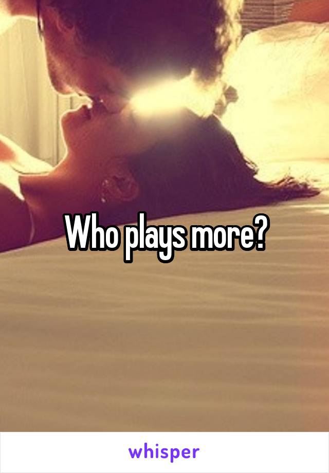 Who plays more?