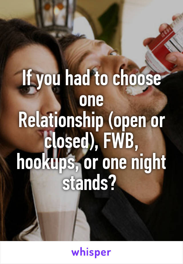 If you had to choose one
Relationship (open or closed), FWB, hookups, or one night stands? 