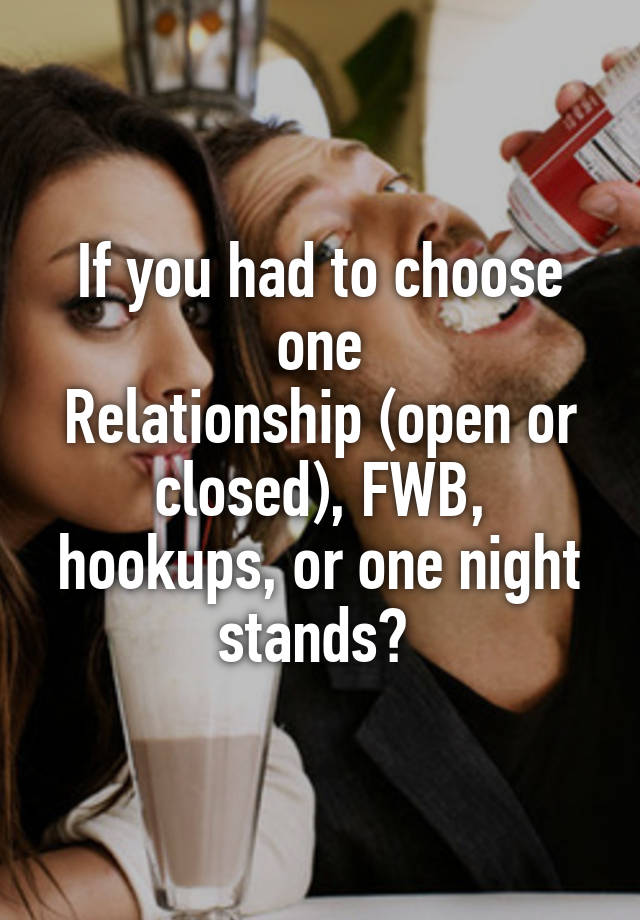 If you had to choose one
Relationship (open or closed), FWB, hookups, or one night stands? 