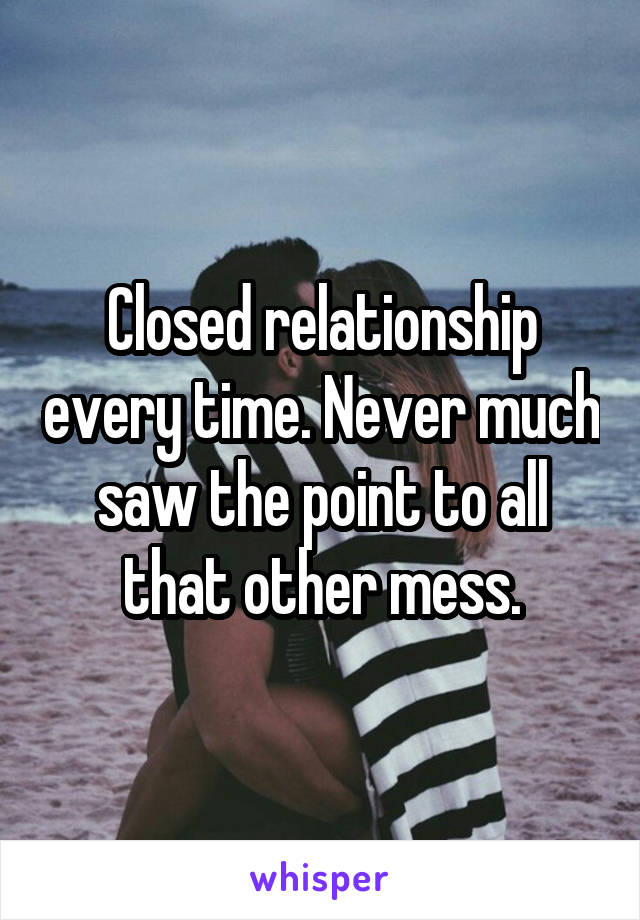 Closed relationship every time. Never much saw the point to all that other mess.