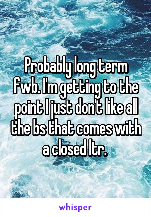 Probably long term fwb. I'm getting to the point I just don't like all the bs that comes with a closed ltr. 