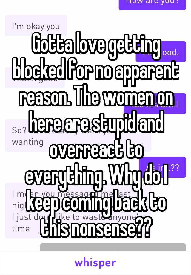 Gotta love getting blocked for no apparent reason. The women on here are stupid and overreact to everything. Why do I keep coming back to this nonsense??