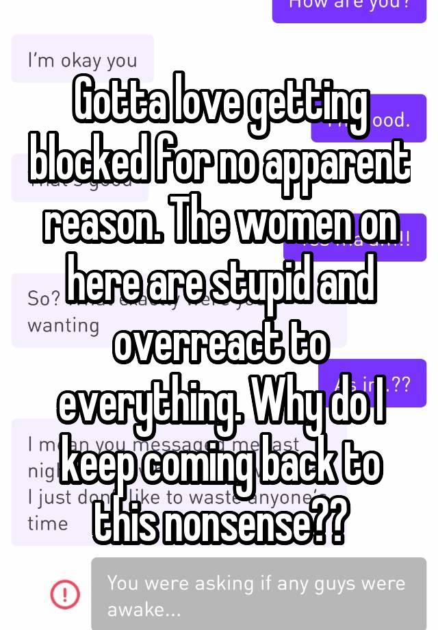 Gotta love getting blocked for no apparent reason. The women on here are stupid and overreact to everything. Why do I keep coming back to this nonsense??