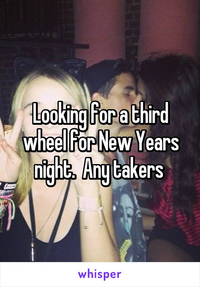 Looking for a third wheel for New Years night.  Any takers 