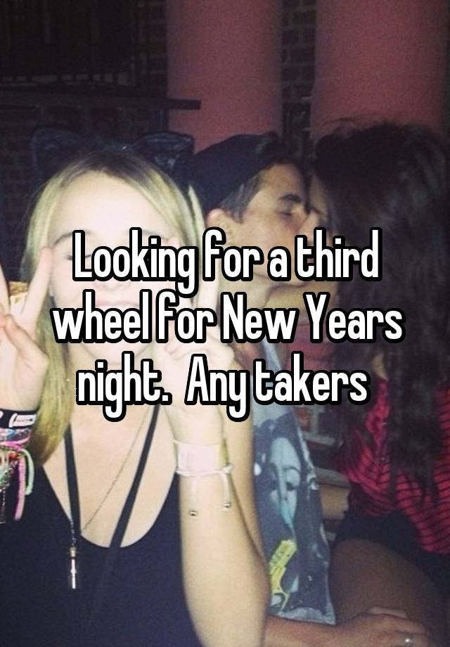 Looking for a third wheel for New Years night.  Any takers 