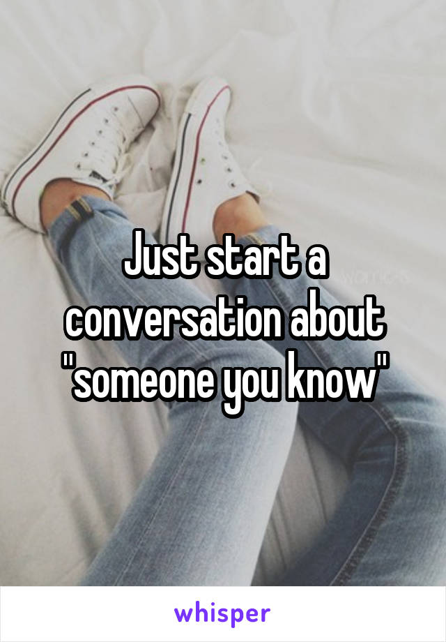 Just start a conversation about "someone you know"