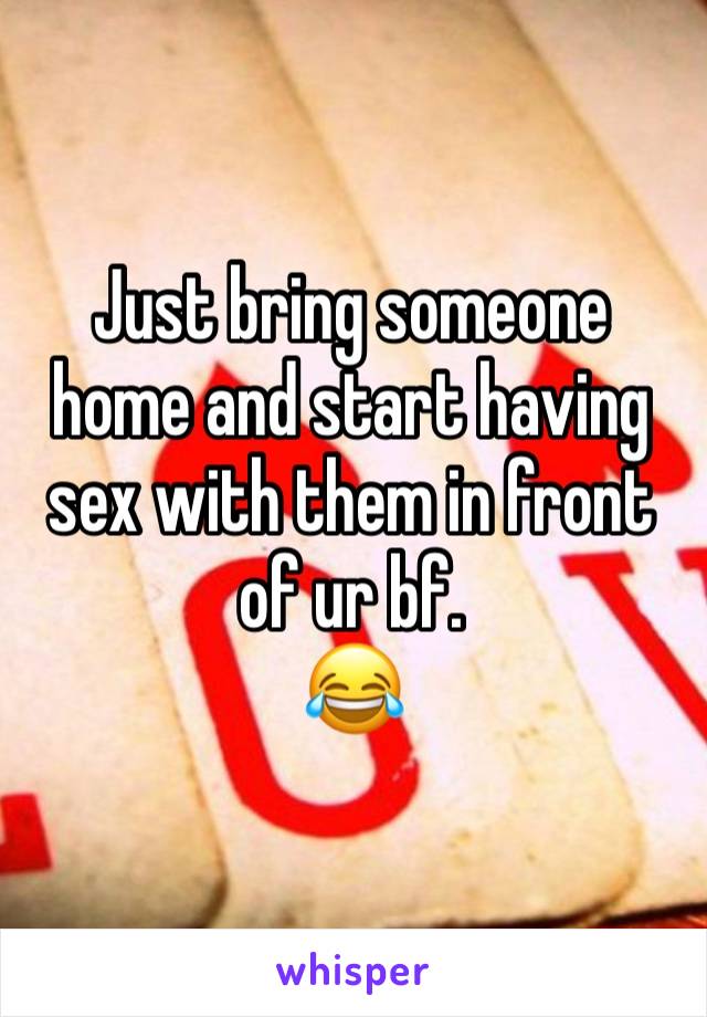 Just bring someone home and start having sex with them in front of ur bf. 
😂