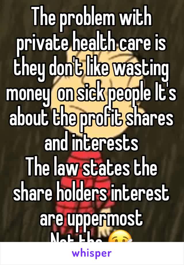 The problem with private health care is they don't like wasting money  on sick people It's  about the profit shares and interests 
The law states the share holders interest are uppermost 
Not the 🤒 