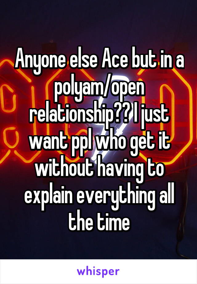 Anyone else Ace but in a polyam/open relationship?? I just want ppl who get it without having to explain everything all the time