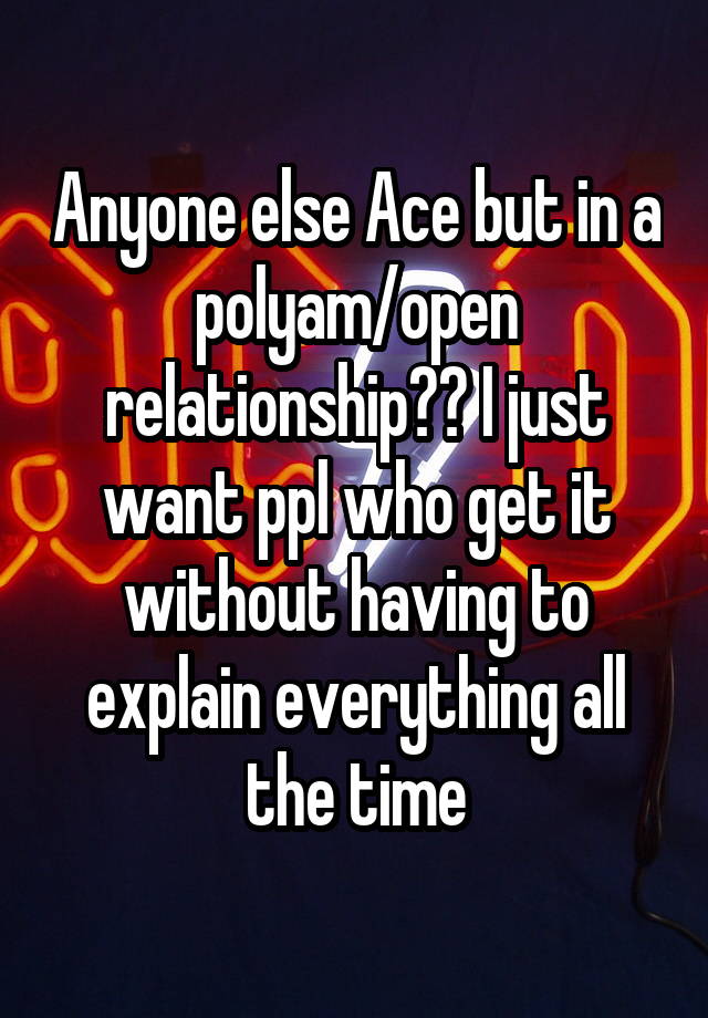 Anyone else Ace but in a polyam/open relationship?? I just want ppl who get it without having to explain everything all the time