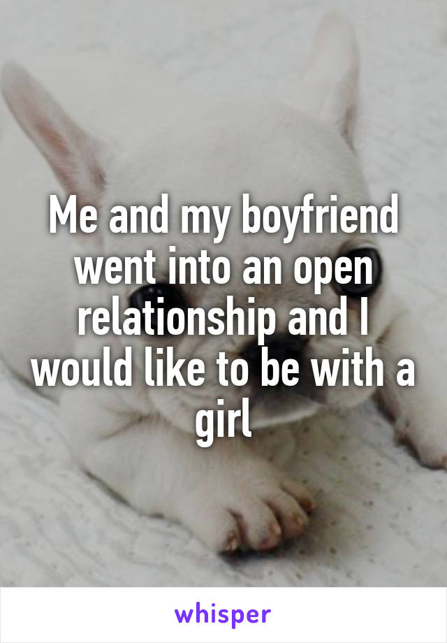 Me and my boyfriend went into an open relationship and I would like to be with a girl