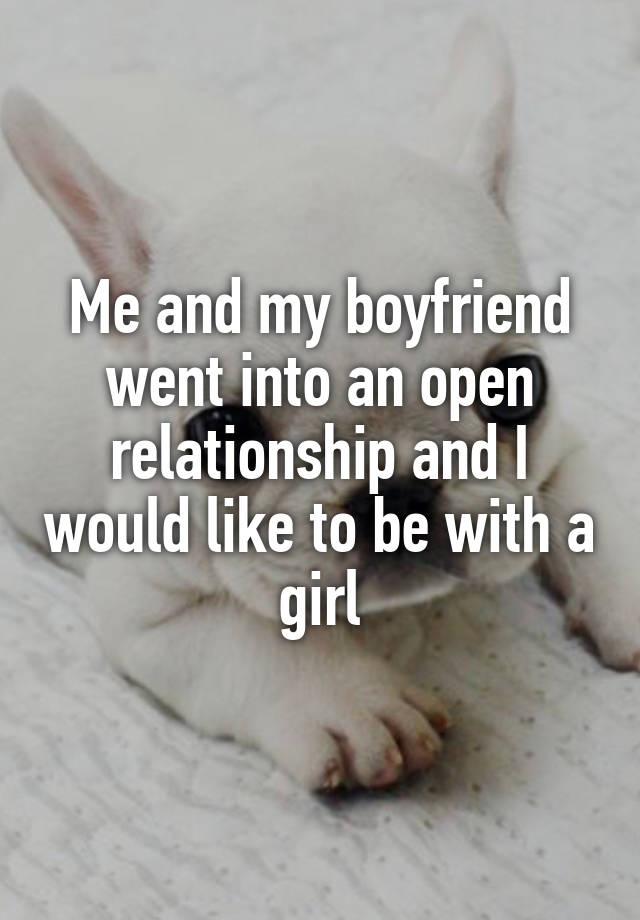 Me and my boyfriend went into an open relationship and I would like to be with a girl