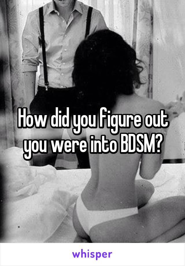 How did you figure out you were into BDSM?