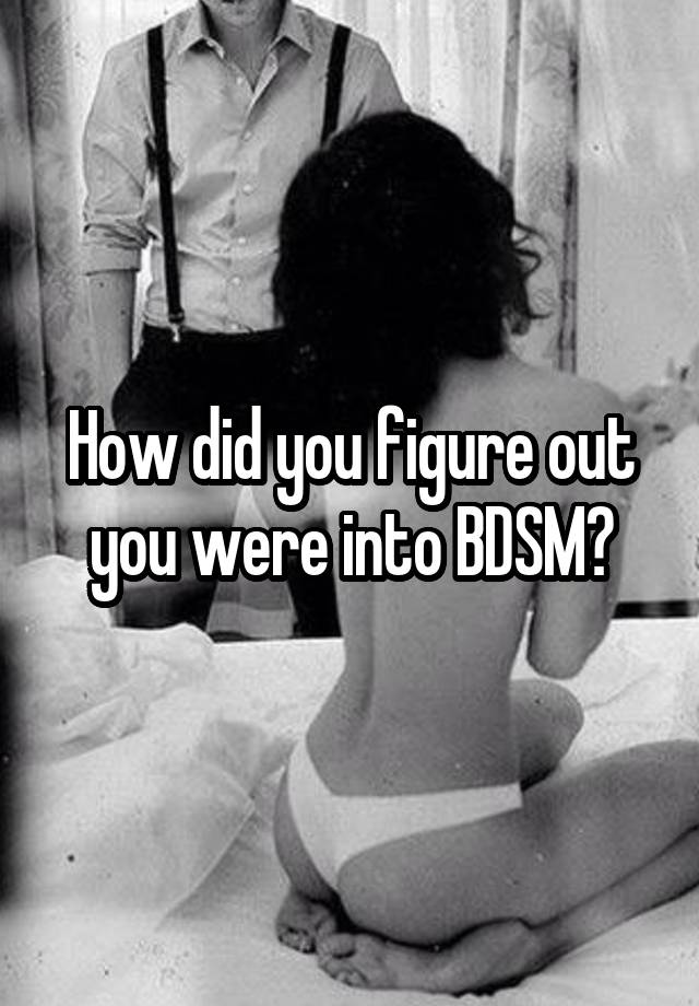 How did you figure out you were into BDSM?