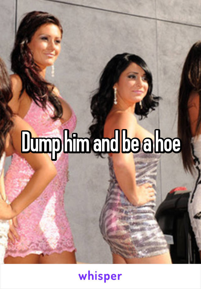 Dump him and be a hoe