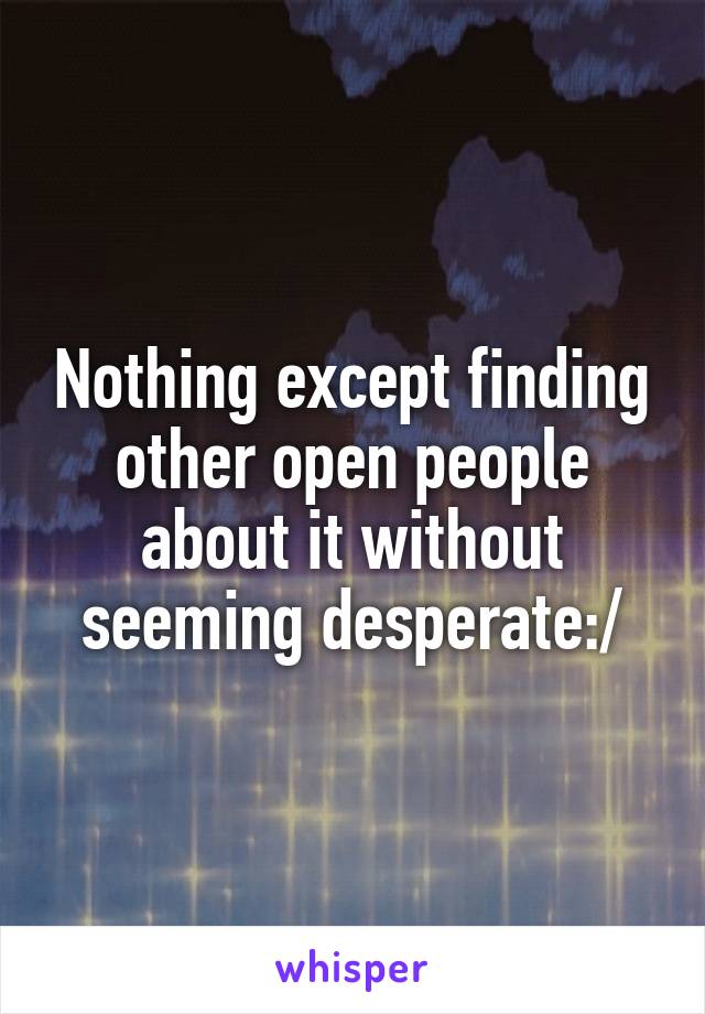 Nothing except finding other open people about it without seeming desperate:/