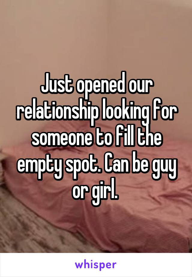 Just opened our relationship looking for someone to fill the empty spot. Can be guy or girl. 