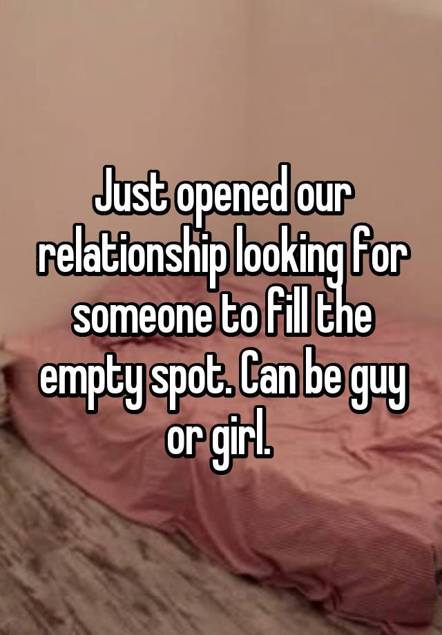 Just opened our relationship looking for someone to fill the empty spot. Can be guy or girl. 