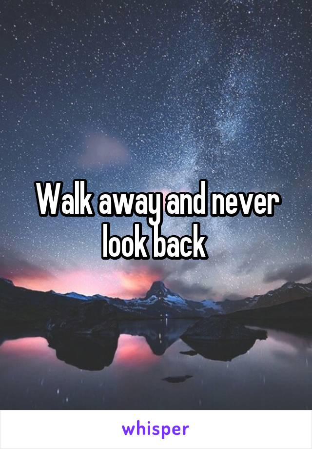 Walk away and never look back 