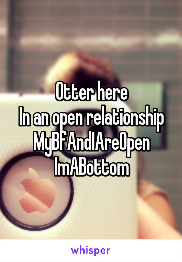 Otter here
In an open relationship
MyBfAndIAreOpen
ImABottom