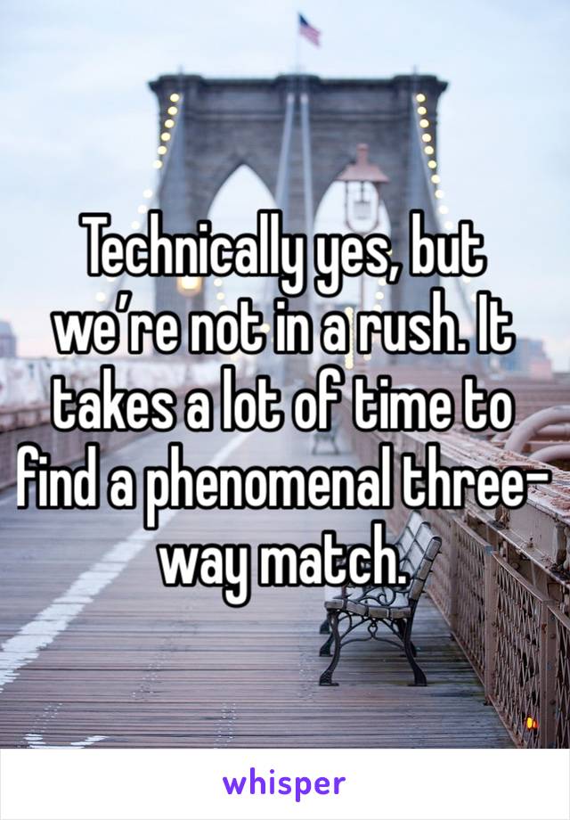 Technically yes, but we’re not in a rush. It takes a lot of time to find a phenomenal three-way match. 