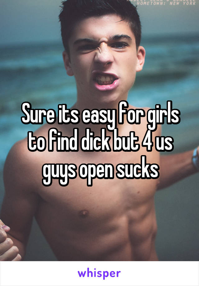 Sure its easy for girls to find dick but 4 us guys open sucks