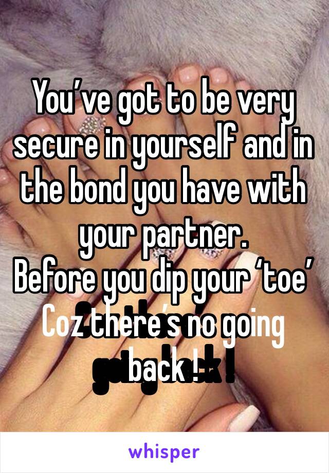 You’ve got to be very secure in yourself and in the bond you have with your partner. 
Before you dip your ‘toe’ 
Coz there’s no going back ! 